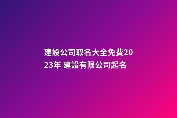 建設公司取名大全免費2023年 建設有限公司起名-第1張-公司起名-玄機派